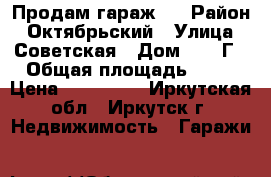 Продам гараж . › Район ­ Октябрьский › Улица ­ Советская › Дом ­ 109Г › Общая площадь ­ 21 › Цена ­ 380 000 - Иркутская обл., Иркутск г. Недвижимость » Гаражи   